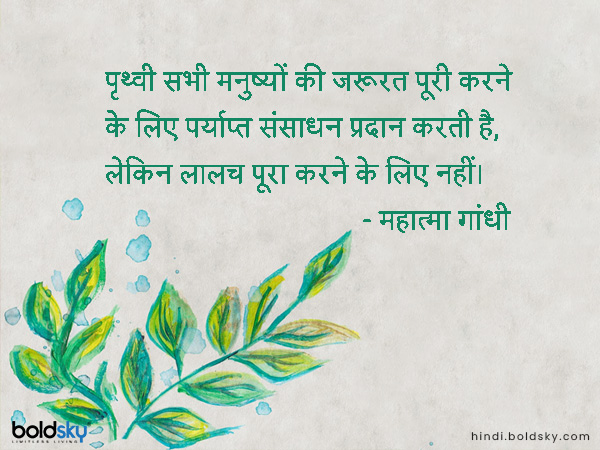 पृथ्वी सभी मनुष्यों की जरूरत पूरी करने के लिए पर्याप्त संसाधन प्रदान करती है, लेकिन लालच पूरा करने के लिए नहीं। पृथ्वी सभी मनुष्यों की जरूरत पूरी करने के लिए पर्याप्त संसाधन प्रदान करती है, लेकिन लालच पूरा करने के लिए नहीं।